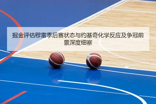 掘金评估穆雷季后赛状态与约基奇化学反应及争冠前景深度细察