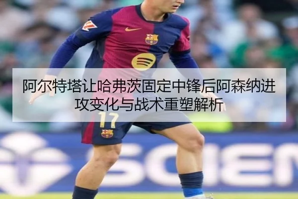 阿尔特塔让哈弗茨固定中锋后阿森纳进攻变化与战术重塑解析